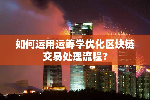 如何运用运筹学优化区块链交易处理流程？
