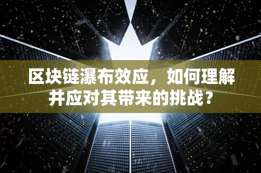 区块链瀑布效应，如何理解并应对其带来的挑战？