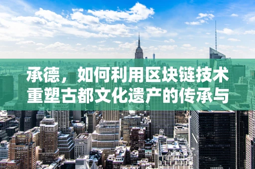 承德，如何利用区块链技术重塑古都文化遗产的传承与保护？