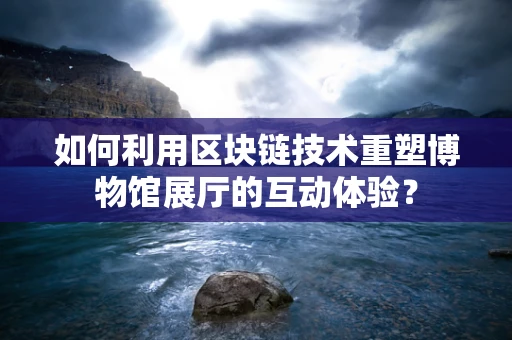 如何利用区块链技术重塑博物馆展厅的互动体验？