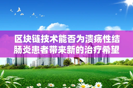 区块链技术能否为溃疡性结肠炎患者带来新的治疗希望？