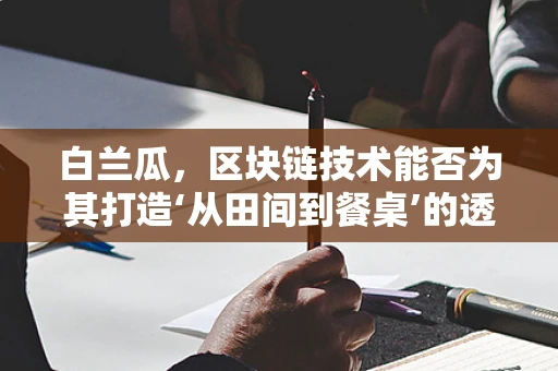白兰瓜，区块链技术能否为其打造‘从田间到餐桌’的透明之旅？