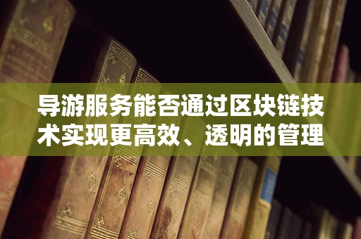 导游服务能否通过区块链技术实现更高效、透明的管理？