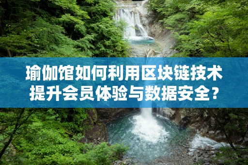 瑜伽馆如何利用区块链技术提升会员体验与数据安全？