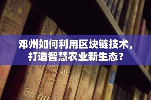 邓州如何利用区块链技术，打造智慧农业新生态？