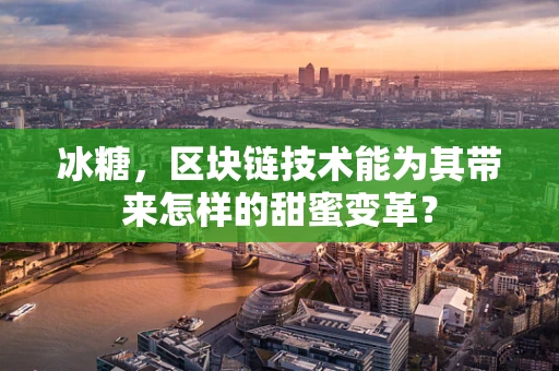 冰糖，区块链技术能为其带来怎样的甜蜜变革？