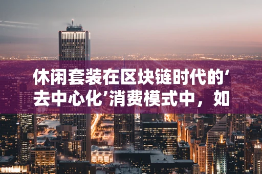 休闲套装在区块链时代的‘去中心化’消费模式中，如何重塑个人风格与社群互动？