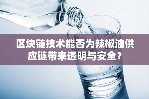 区块链技术能否为辣椒油供应链带来透明与安全？