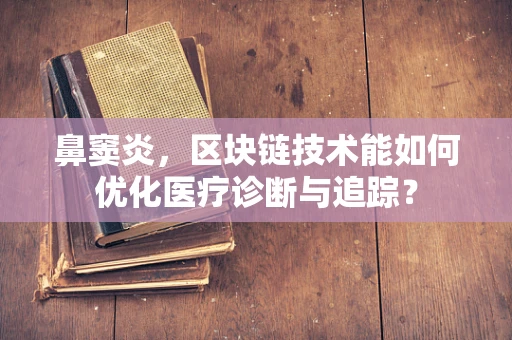 鼻窦炎，区块链技术能如何优化医疗诊断与追踪？