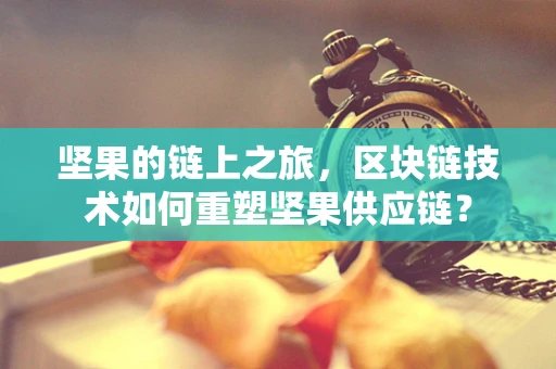 坚果的链上之旅，区块链技术如何重塑坚果供应链？