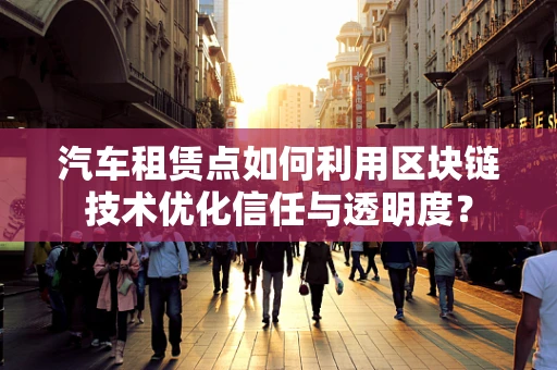 汽车租赁点如何利用区块链技术优化信任与透明度？