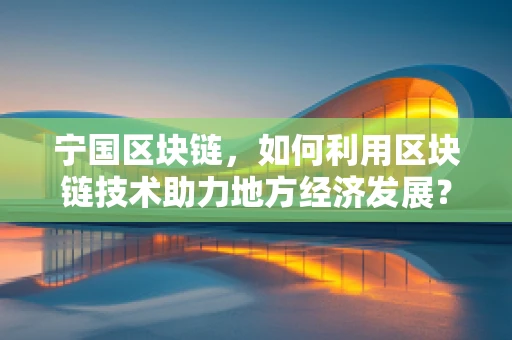 宁国区块链，如何利用区块链技术助力地方经济发展？