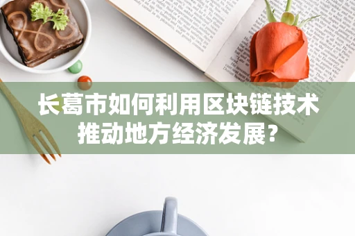 长葛市如何利用区块链技术推动地方经济发展？