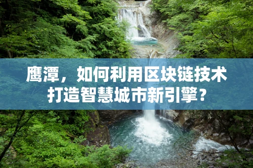 鹰潭，如何利用区块链技术打造智慧城市新引擎？