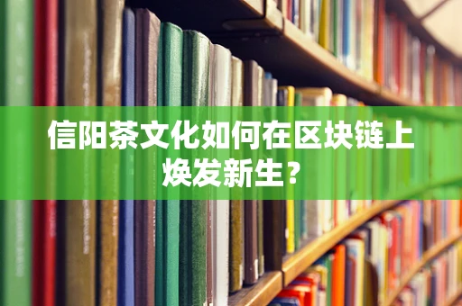 信阳茶文化如何在区块链上焕发新生？