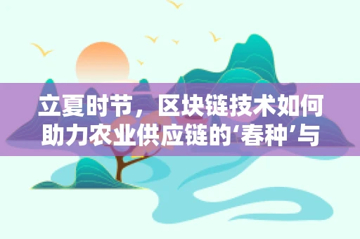 立夏时节，区块链技术如何助力农业供应链的‘春种’与‘夏长’？