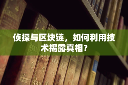 侦探与区块链，如何利用技术揭露真相？