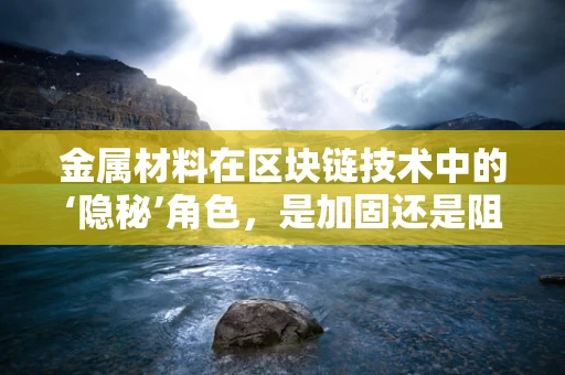 金属材料在区块链技术中的‘隐秘’角色，是加固还是阻碍？