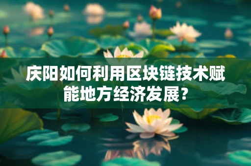 庆阳如何利用区块链技术赋能地方经济发展？