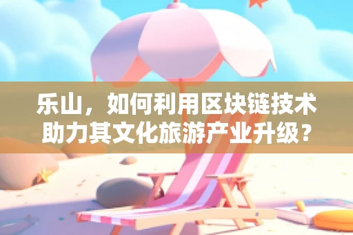 乐山，如何利用区块链技术助力其文化旅游产业升级？