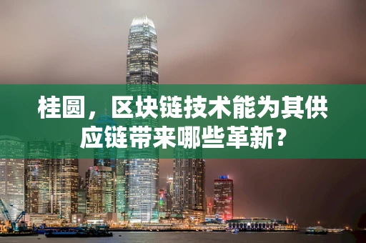 桂圆，区块链技术能为其供应链带来哪些革新？