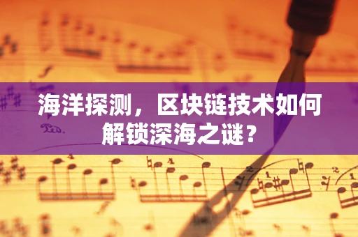 海洋探测，区块链技术如何解锁深海之谜？