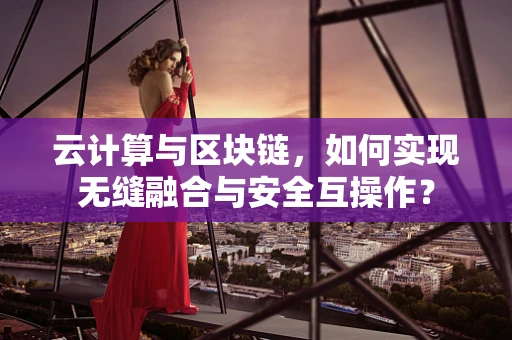 云计算与区块链，如何实现无缝融合与安全互操作？