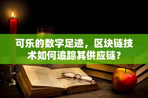 可乐的数字足迹，区块链技术如何追踪其供应链？