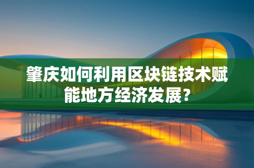 肇庆如何利用区块链技术赋能地方经济发展？