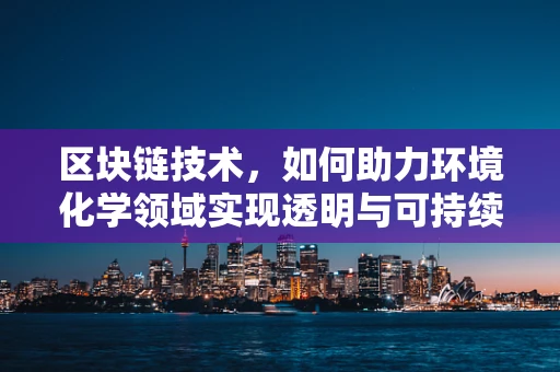 区块链技术，如何助力环境化学领域实现透明与可持续？