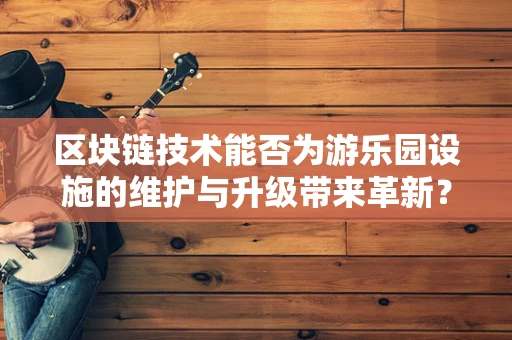 区块链技术能否为游乐园设施的维护与升级带来革新？