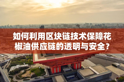 如何利用区块链技术保障花椒油供应链的透明与安全？