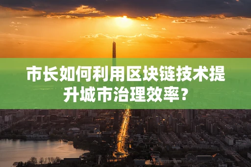 市长如何利用区块链技术提升城市治理效率？