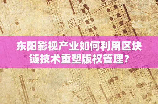 东阳影视产业如何利用区块链技术重塑版权管理？