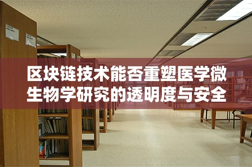区块链技术能否重塑医学微生物学研究的透明度与安全性？