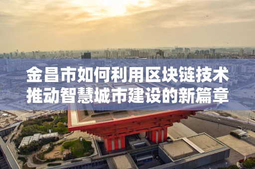 金昌市如何利用区块链技术推动智慧城市建设的新篇章？