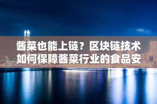 酱菜也能上链？区块链技术如何保障酱菜行业的食品安全与追溯？
