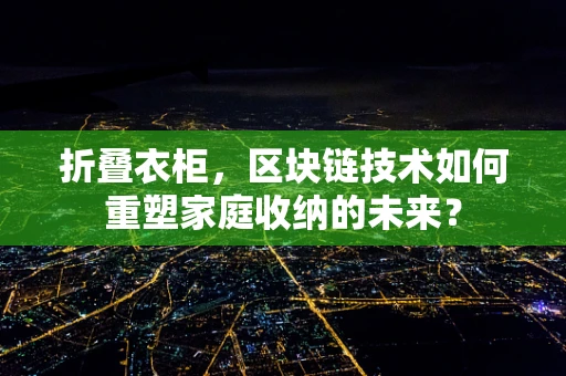 折叠衣柜，区块链技术如何重塑家庭收纳的未来？