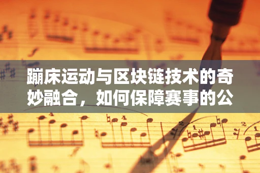 蹦床运动与区块链技术的奇妙融合，如何保障赛事的公平与透明？