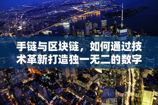 手链与区块链，如何通过技术革新打造独一无二的数字收藏？