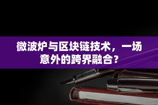 微波炉与区块链技术，一场意外的跨界融合？