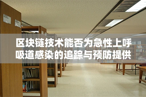 区块链技术能否为急性上呼吸道感染的追踪与预防提供新思路？