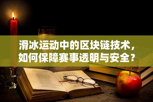 滑冰运动中的区块链技术，如何保障赛事透明与安全？
