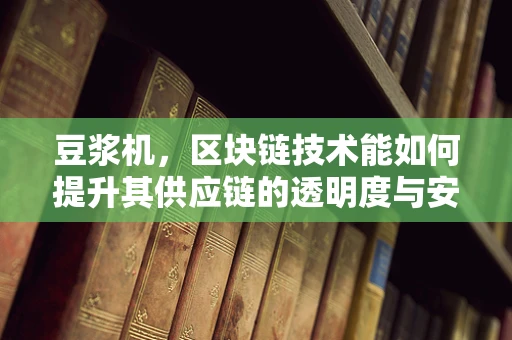 豆浆机，区块链技术能如何提升其供应链的透明度与安全性？