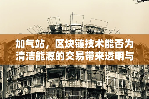 加气站，区块链技术能否为清洁能源的交易带来透明与安全？