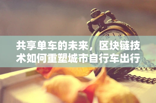 共享单车的未来，区块链技术如何重塑城市自行车出行？