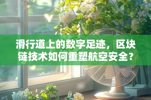 滑行道上的数字足迹，区块链技术如何重塑航空安全？