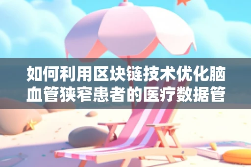 如何利用区块链技术优化脑血管狭窄患者的医疗数据管理？