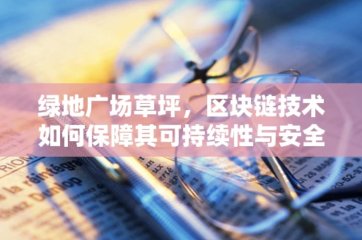 绿地广场草坪，区块链技术如何保障其可持续性与安全性？