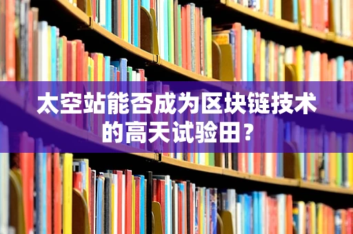 太空站能否成为区块链技术的高天试验田？